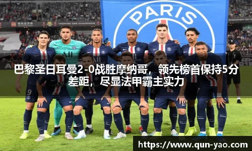 巴黎圣日耳曼2-0战胜摩纳哥,领先榜首保持5分差距,尽显法甲霸主实力