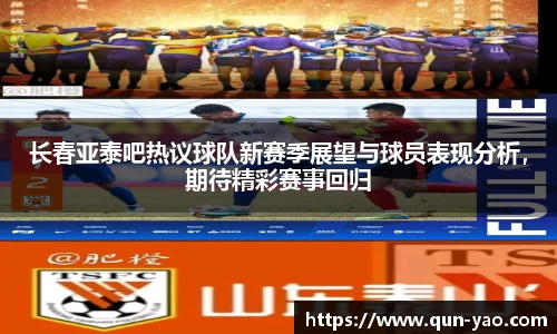 长春亚泰吧热议球队新赛季展望与球员表现分析,期待精彩赛事回归